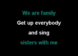 We are family

Get up everybody

and sing

sisters with me