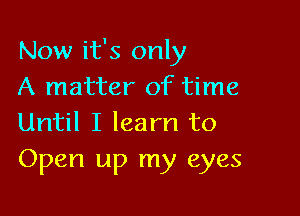 Now it's only
A matter of time

Until I learn to
Open up my eyes