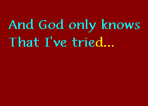 And God only knows
That I've tried...