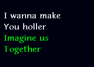 I wanna make
You holler

Imagine us
Together