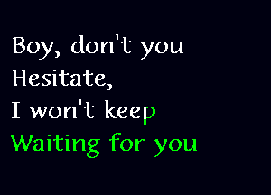 Boy, don't you
Hesitate,

I won't keep
Waiting for you