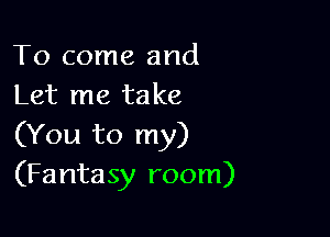 To come and
Let me take

(You to my)
(Fantasy room)