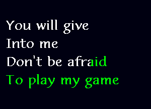 You will give
Into me

Don't be afraid
To play my game