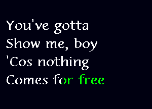 You've gotta
Show me, boy

'Cos nothing
Comes for free