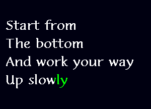 Start from
The bottom

And work your way
Up slowly