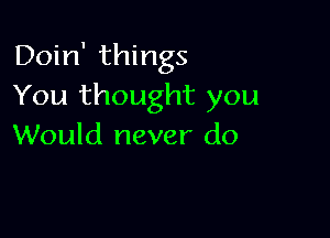 Doin' things
You thought you

Would never do