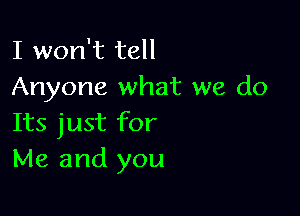 I won't tell
Anyone what we do

Its just for
Me and you