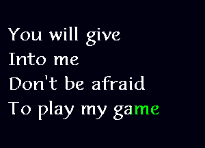 You will give
Into me

Don't be afraid
To play my game