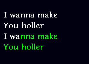 I wanna make
You holler

I wanna make
You holler