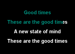 Good times
These are the good times

A new state of mind

These are the good times
