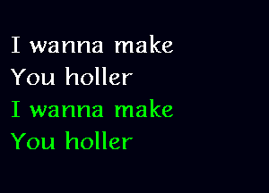 I wanna make
You holler

I wanna make
You holler