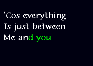 'Cos everything
Is just between

Me and you