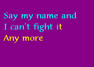 Say my name and
I can't fight it

Any more