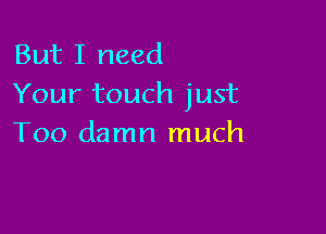 But I need
Your touch just

Too damn much
