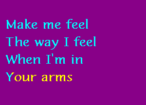 Make me feel
The way I feel

When I'm in
Your arms