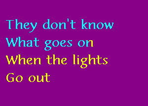 They don't know
What goes on

When the lights
Go out