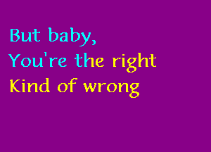 But baby,
You're the right

Kind of wrong