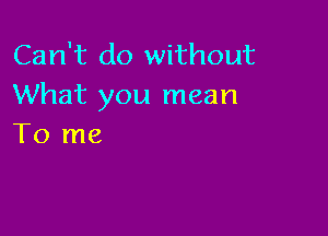 Can't do without
What you mean

To me