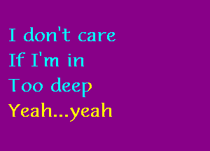I don't care
If I'm in

T00 deep
Yeah...yeah