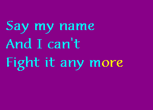 Say my name
And I can't

Fight it any more