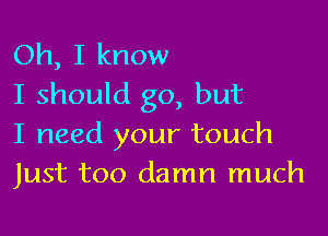 Oh, I know
I should go, but

I need your touch
Just too damn much