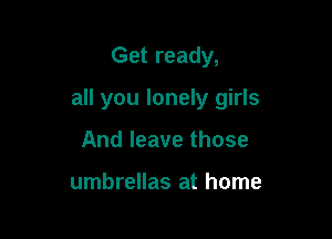 Get ready,

all you lonely girls

And leave those

umbrellas at home