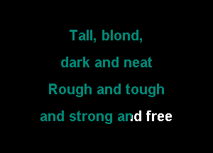 Tall, blond,

dark and neat

Rough and tough

and strong and free