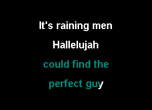 It's raining men
Hallelujah
could find the

perfect guy