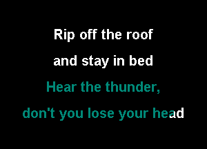 Rip off the roof
and stay in bed
Hear the thunder,

don't you lose your head
