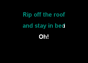 Rip off the roof

and stay in bed

Oh!