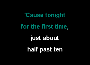 'Cause tonight

for the first time,

just about

half past ten