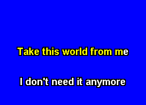 Take this world from me

I don't need it anymore