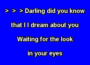 ? '9 to Darling did you know
that l I dream about you

Waiting for the look

in your eyes