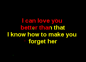 I can love ybu
better than that

I know how to make you
- forget her