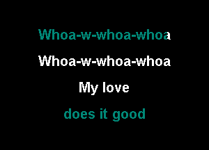 Whoa-w-whoa-whoa
Whoa-w-whoa-whoa

My love

does it good