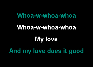 Whoa-w-whoa-whoa
Whoa-w-whoa-whoa

My love

And my love does it good