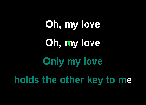 Oh, my love
Oh, my love
Only my love

holds the other key to me