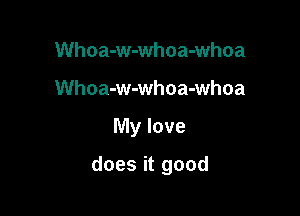 Whoa-w-whoa-whoa
Whoa-w-whoa-whoa

My love

does it good