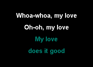 Whoa-whoa, my love

Oh-oh, my love
My love

does it good