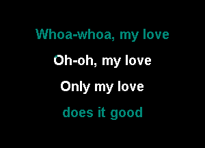 Whoa-whoa, my love

Oh-oh, my love

Only my love

does it good