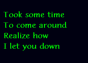 Took some time
To come around

Realize how
I let you down