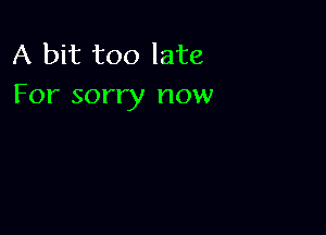 A bit too late
For sorry now