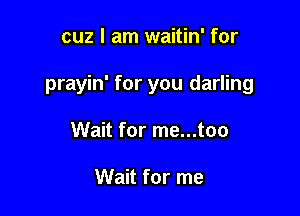 cuz I am waitin' for

prayin' for you darling

Wait for me...too

Wait for me