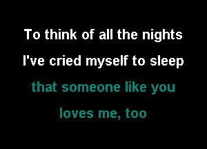To think of all the nights

I've cried myself to sleep

that someone like you

loves me, too