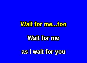 Wait for me...too

Wait for me

as I wait for you