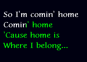 So I'm comin' home
Comin' home

'Cause home is
Where I belong...