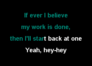 If ever I believe
my work is done,

then I'll start back at one

Yeah, hey-hey