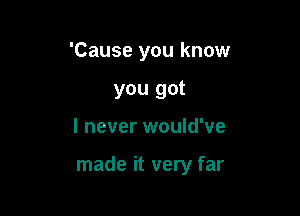 'Cause you know
you got

I never would've

made it very far