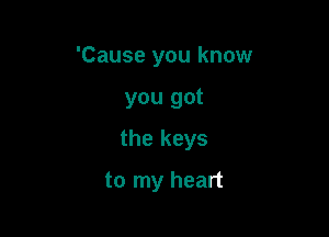 'Cause you know

you got

the keys

to my heart
