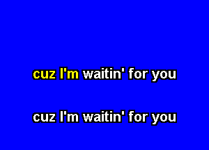 cuz I'm waitin' for you

cuz I'm waitin' for you
